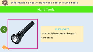 Information Sheet>>Hardware Tools>>Hand tools
Hand Tools
FLASHLIGHT
-used to light up areas that you
cannot see
 