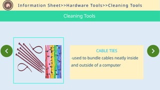 Information Sheet>>Hardware Tools>>Cleaning Tools
CABLE TIES
-used to bundle cables neatly inside
and outside of a computer
Cleaning Tools
 