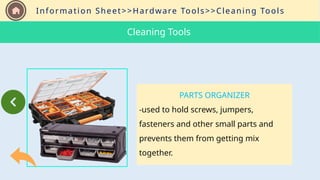 Information Sheet>>Hardware Tools>>Cleaning Tools
PARTS ORGANIZER
-used to hold screws, jumpers,
fasteners and other small parts and
prevents them from getting mix
together.
Cleaning Tools
 