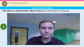 Demonstration Video
This video is a demonstration video on how to use compressed air in cleaning.
E n r i c h m e n t A c t i v i t y
 
