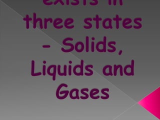 Matter exists in three states - Solids, Liquids and Gases