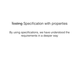 Testing Speciﬁcation with properties
By using speciﬁcations, we have understood the
requirements in a deeper way
 