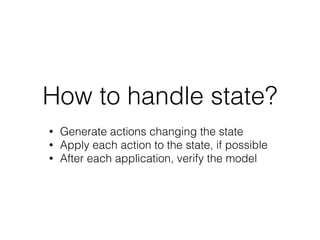 How to handle state?
• Generate actions changing the state
• Apply each action to the state, if possible
• After each application, verify the model
 