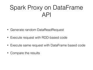 Spark Proxy on DataFrame
API
• Generate random DataReadRequest
• Execute request with RDD-based code
• Execute same request with DataFrame based code
• Compare the results
 