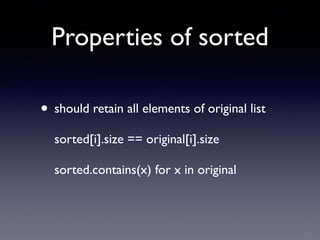 Properties of sorted 
• should retain all elements of original list 
sorted[i].size == original[i].size 
sorted.contains(x) for x in original 
 