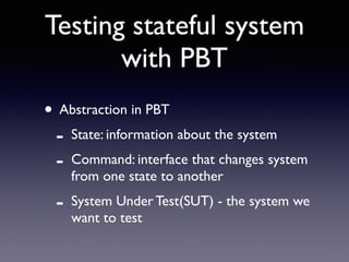 Testing stateful system 
with PBT 
• Abstraction in PBT 
- State: information about the system 
- Command: interface that changes system 
from one state to another 
- System Under Test(SUT) - the system we 
want to test 
 