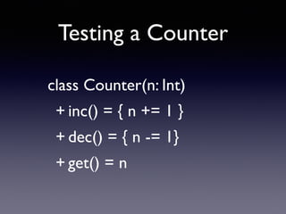 Testing a Counter 
class Counter(n: Int) 
+ inc() = { n += 1 } 
+ dec() = { n -= 1} 
+ get() = n 
 