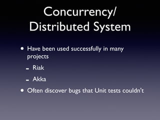 Concurrency/ 
Distributed System 
• Have been used successfully in many 
projects 
- Riak 
- Akka 
• Often discover bugs that Unit tests couldn't 
 