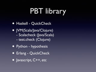 PBT library 
• Haskell - QuickCheck 
• JVM(Scala/Java/Clojure) 
- Scalacheck (Java/Scala) 
- test.check (Clojure) 
• Python - hypothesis 
• Erlang - QuickCheck 
• Javascript, C++, etc 
 