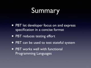 Summary 
• PBT let developer focus on and express 
specification in a concise format 
• PBT reduces testing effort 
• PBT can be used to test stateful system 
• PBT works well with functional 
Programming Languages 
 
