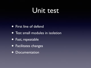 Unit test 
• First line of defend 
• Test small modules in isolation 
• Fast, repeatable 
• Facilitates changes 
• Documentation 
 