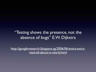 “Testing shows the presence, not the 
absence of bugs” E.W. Dijkstra 
http://googleresearch.blogspot.sg/2006/06/extra-extra-read- 
all-about-it-nearly.html 
 