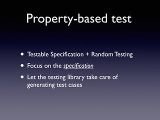 Property-based test 
• Testable Specification + Random Testing 
• Focus on the specification 
• Let the testing library take care of 
generating test cases 
 