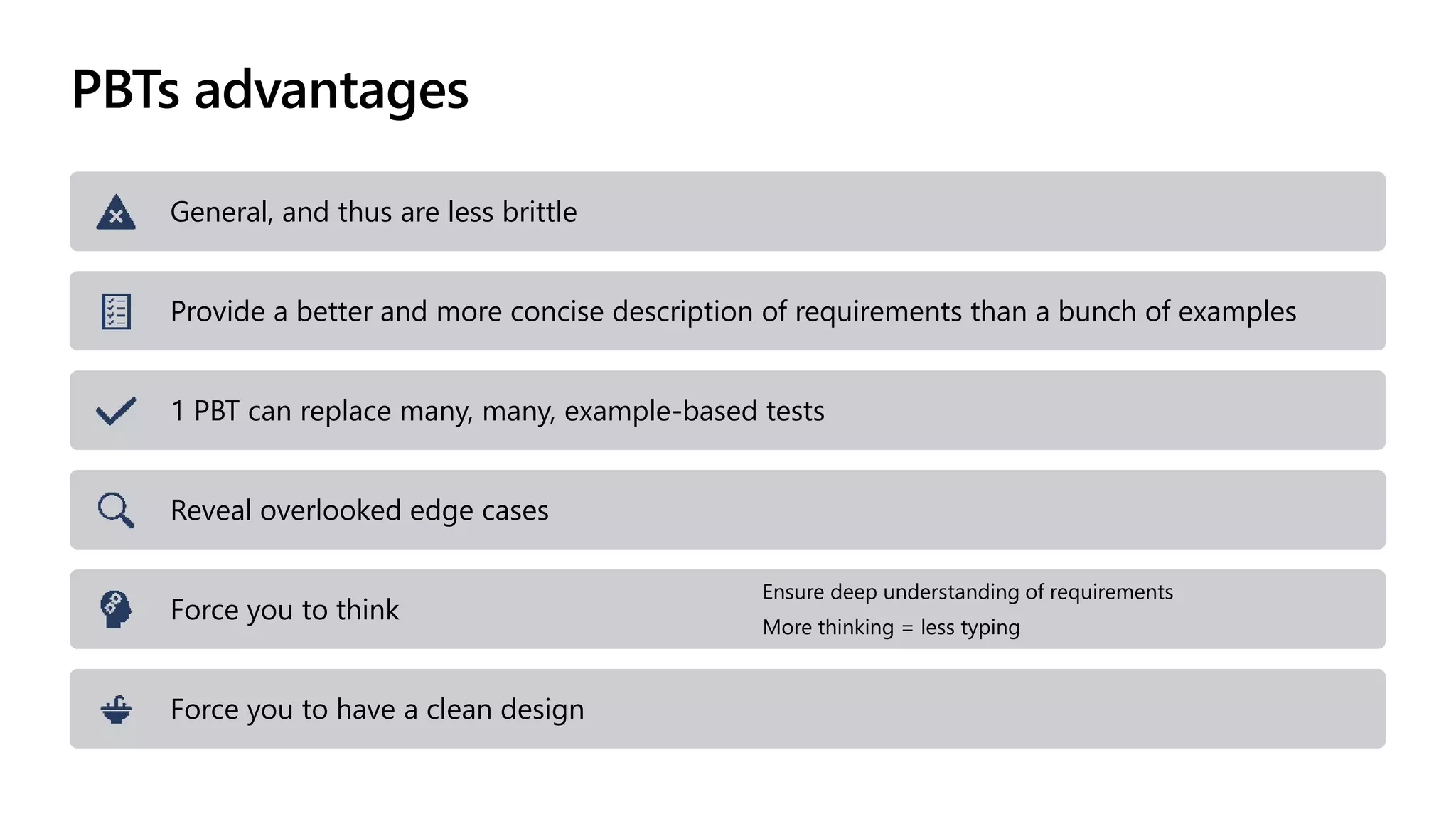 PBTs advantages
General, and thus are less brittle
Provide a better and more concise description of requirements than a bunch of examples
1 PBT can replace many, many, example-based tests
Reveal overlooked edge cases
Force you to think
Ensure deep understanding of requirements
More thinking = less typing
Force you to have a clean design
 