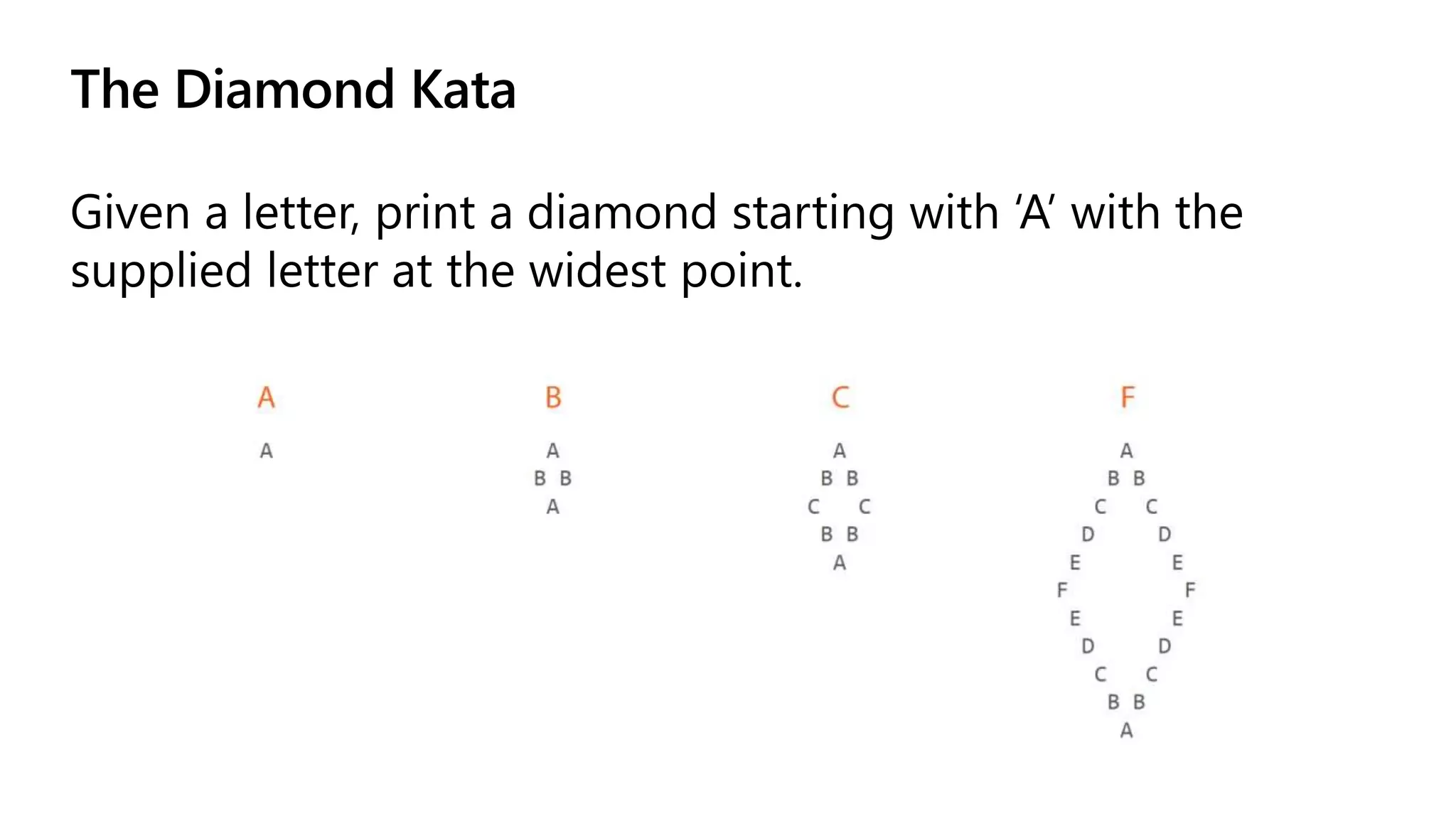 The Diamond Kata
Given a letter, print a diamond starting with ‘A’ with the
supplied letter at the widest point.
 