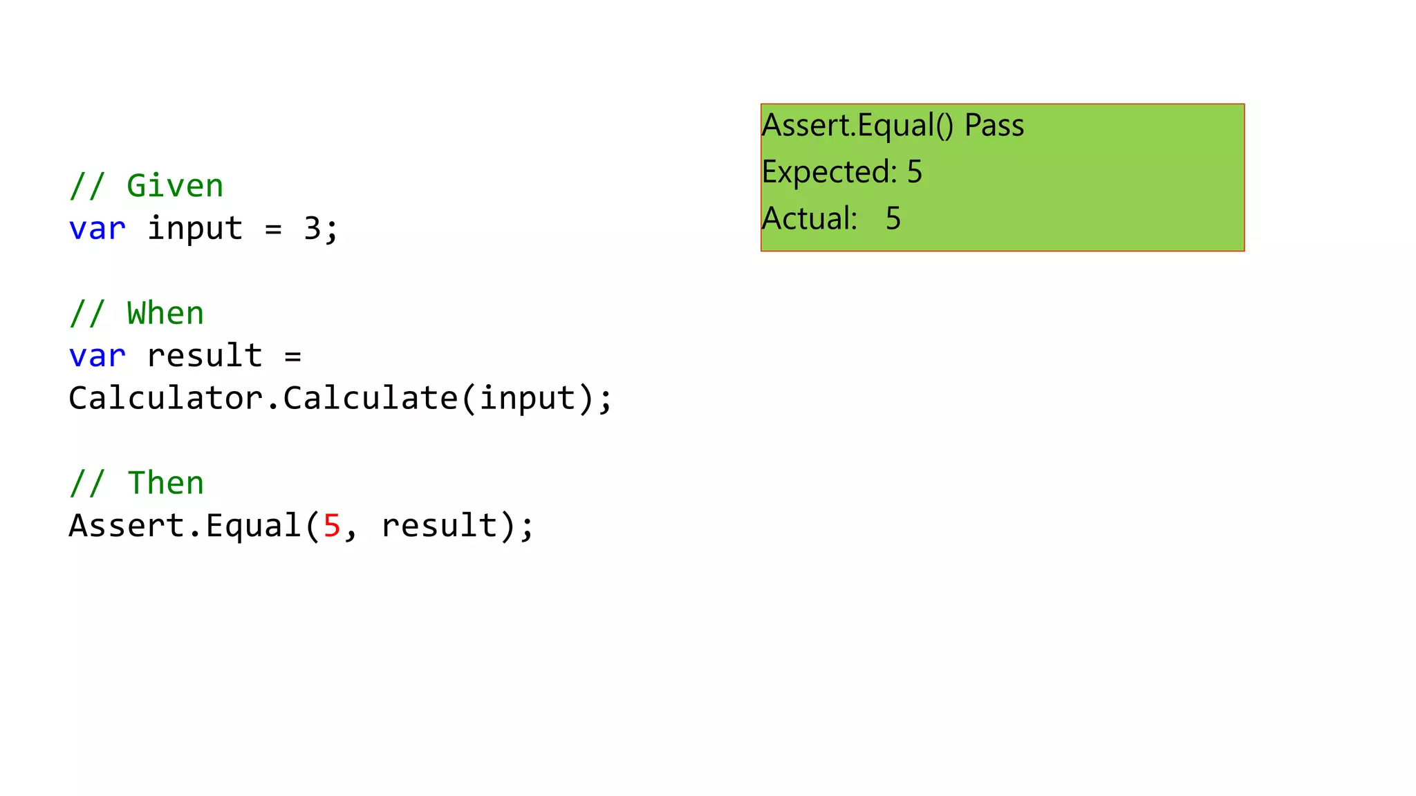 // Given
var input = 3;
// When
var result =
Calculator.Calculate(input);
// Then
Assert.Equal(5, result);
 