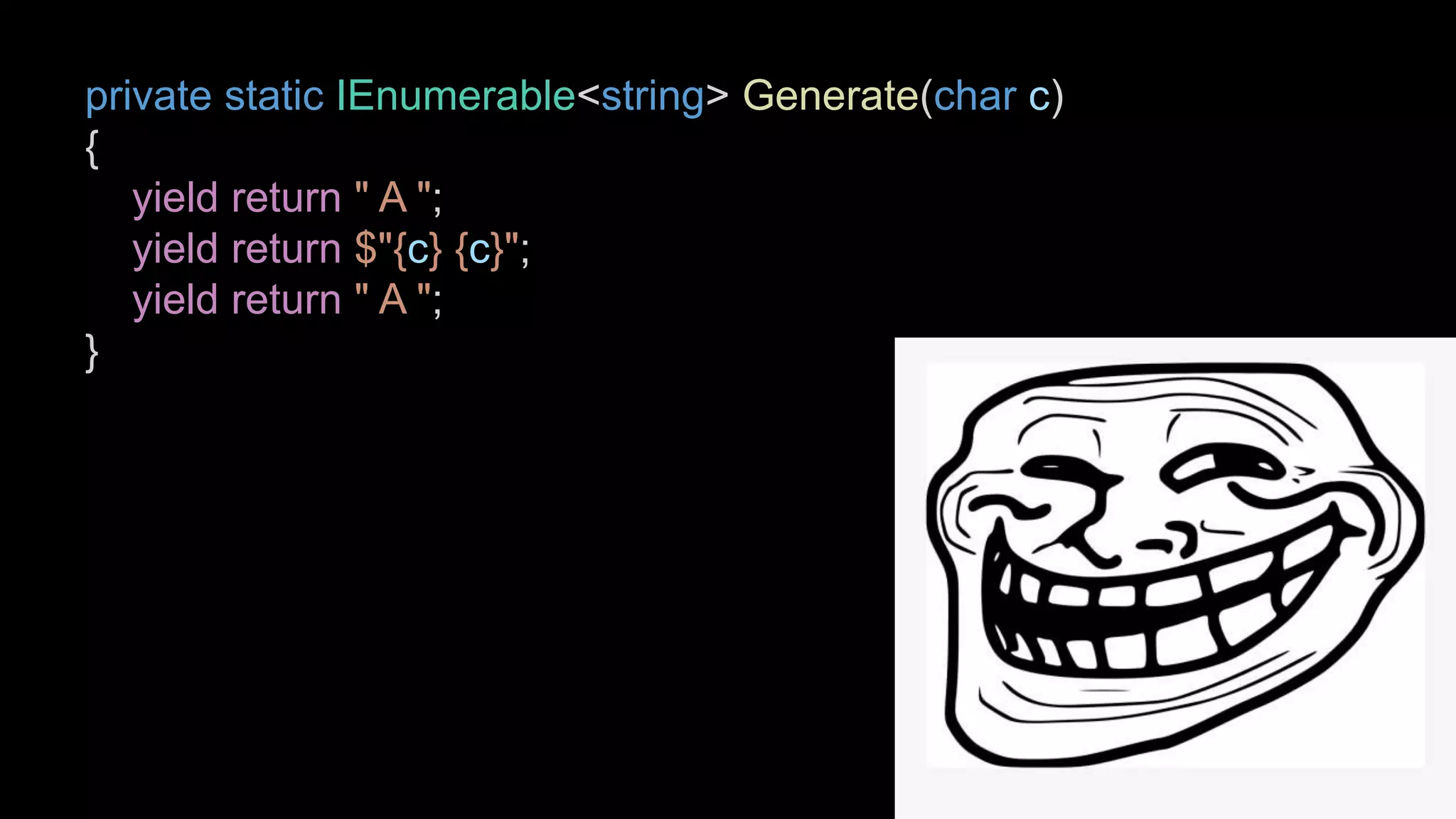 private static IEnumerable<string> Generate(char c)
{
yield return " A ";
yield return $"{c} {c}";
yield return " A ";
}
 