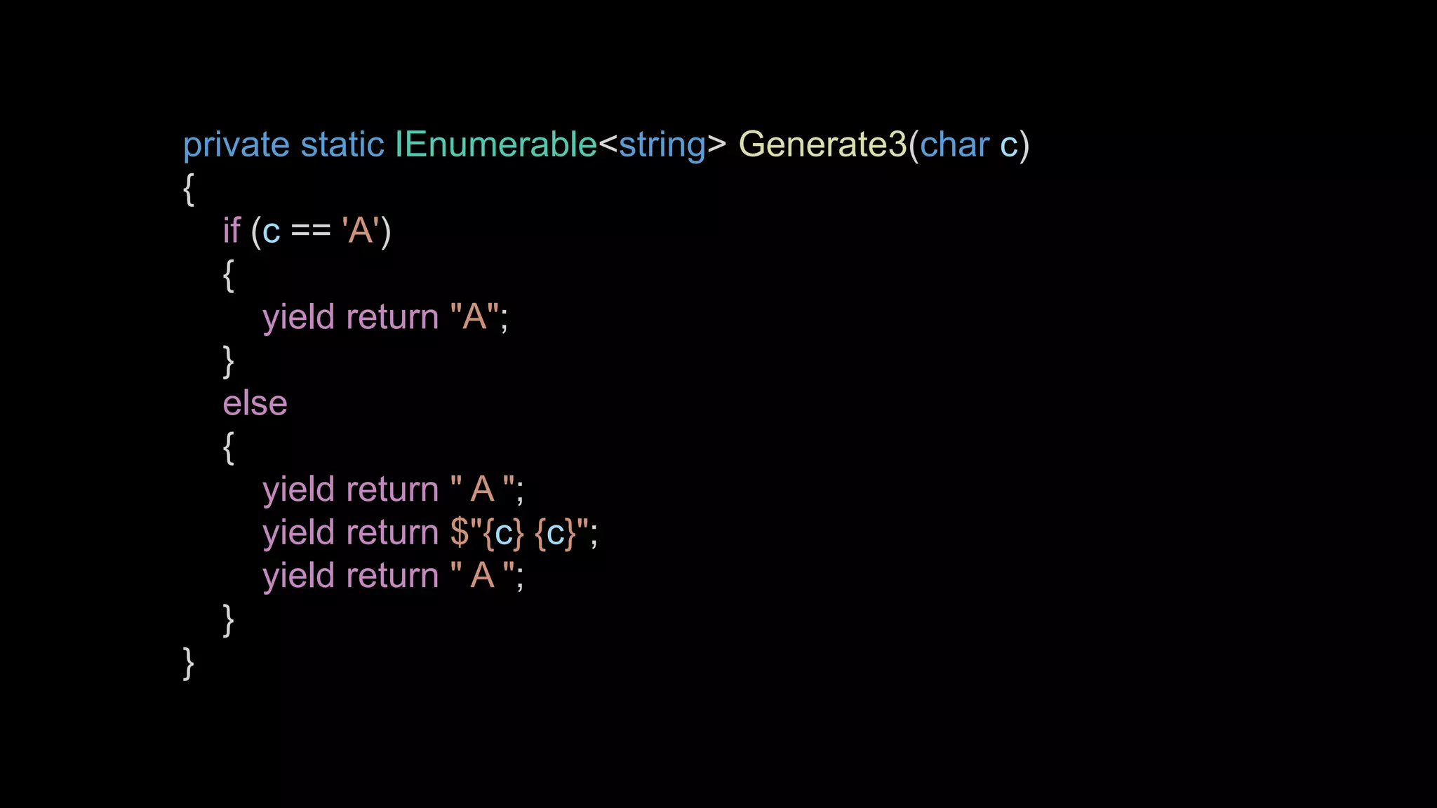 private static IEnumerable<string> Generate3(char c)
{
if (c == 'A')
{
yield return "A";
}
else
{
yield return " A ";
yield return $"{c} {c}";
yield return " A ";
}
}
 