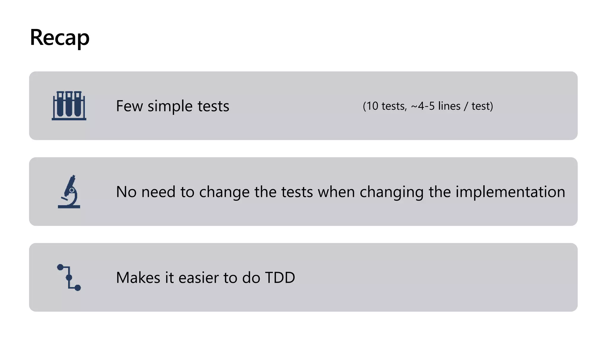 Recap
Few simple tests (10 tests, ~4-5 lines / test)
No need to change the tests when changing the implementation
Makes it easier to do TDD
 