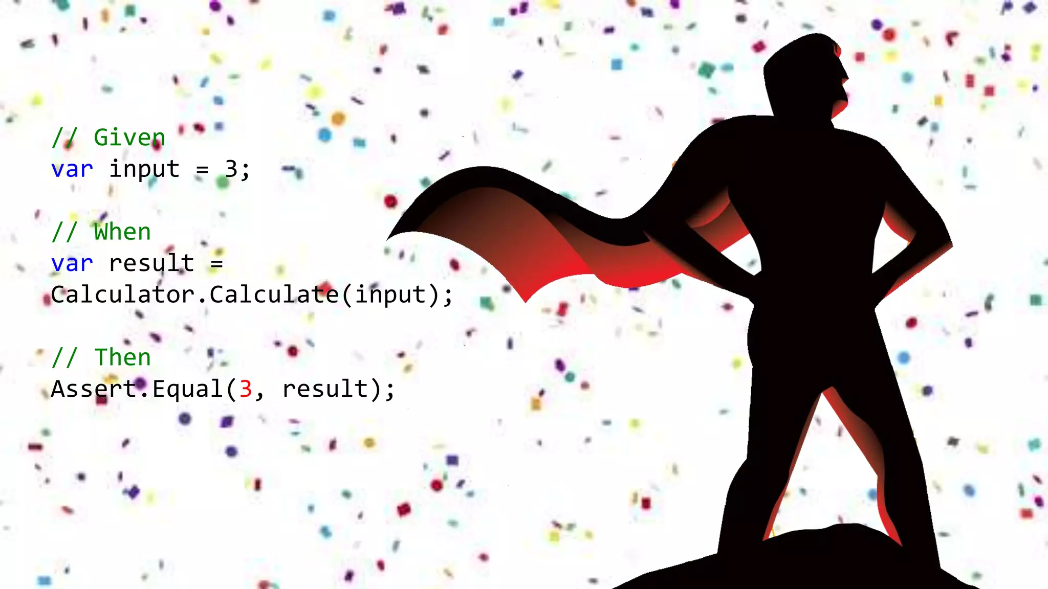 // Given
var input = 3;
// When
var result =
Calculator.Calculate(input);
// Then
Assert.Equal(3, result);
 
