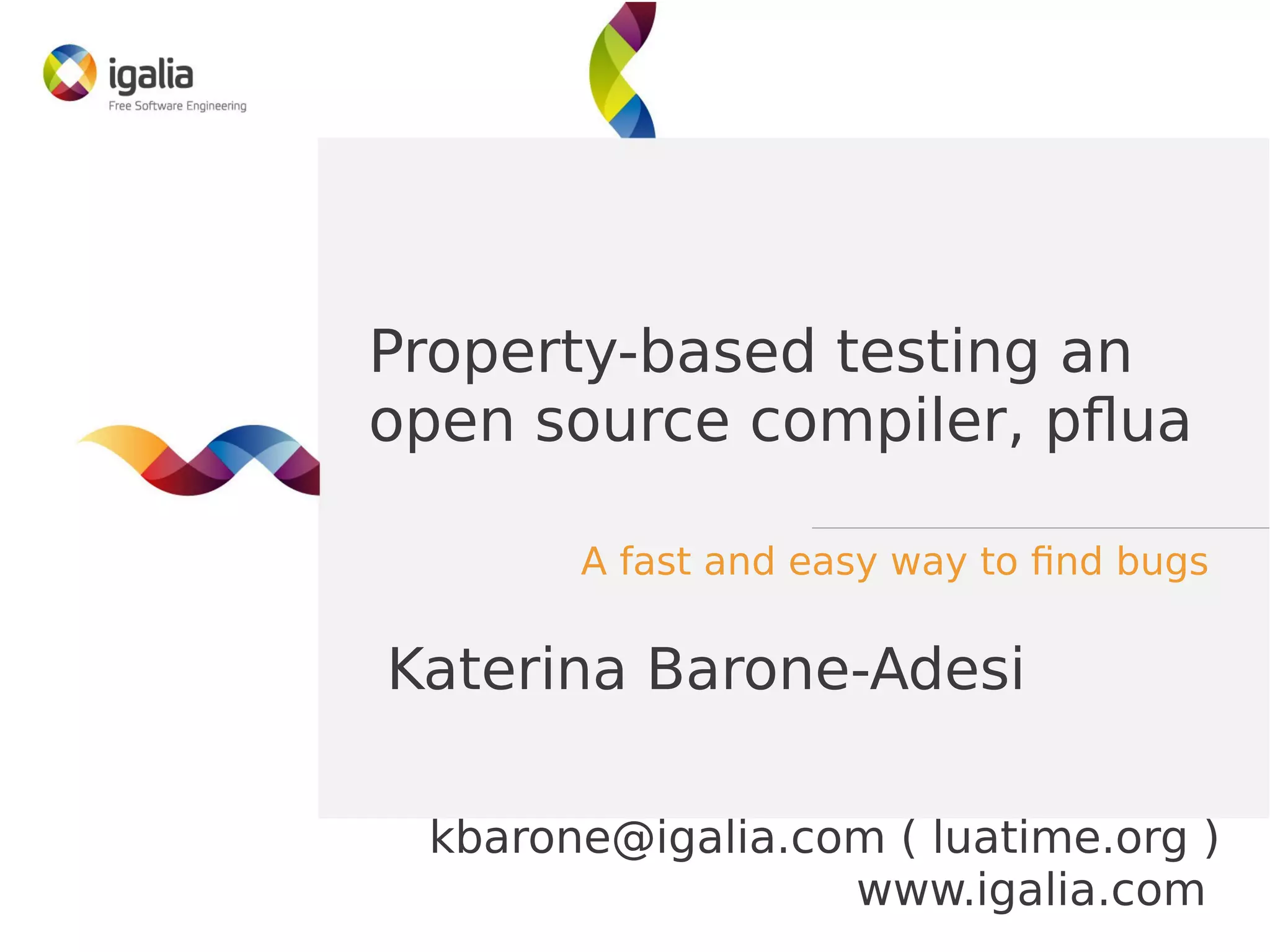 Property-based testing an
open source compiler, pflua
A fast and easy way to find bugs
kbarone@igalia.com ( luatime.org )
www.igalia.com
Katerina Barone-Adesi
 