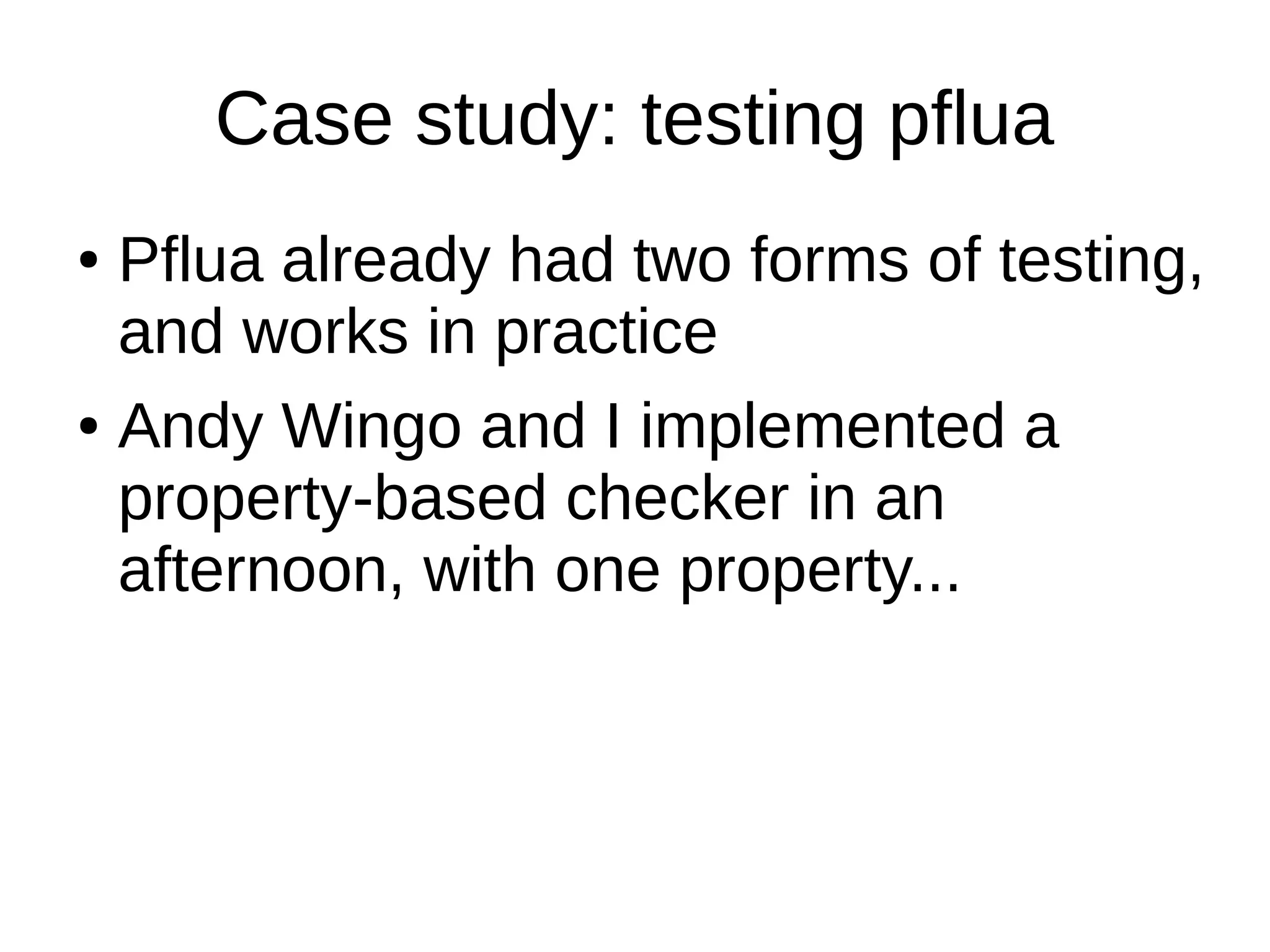 Case study: testing pflua
● Pflua already had two forms of testing,
and works in practice
● Andy Wingo and I implemented a
property-based checker in an
afternoon, with one property...
 