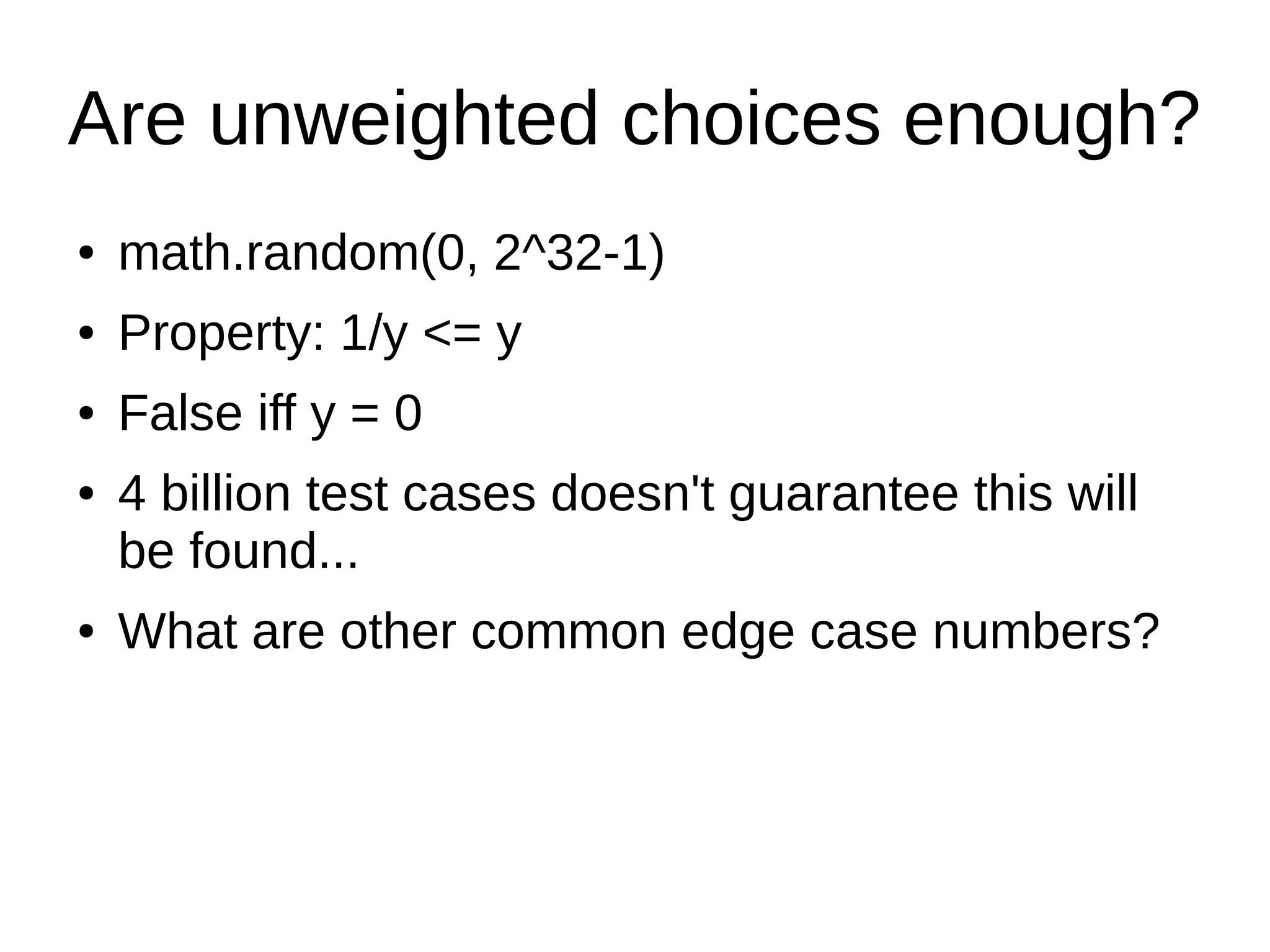 Are unweighted choices enough?
● math.random(0, 2^32-1)
● Property: 1/y <= y
● False iff y = 0
● 4 billion test cases doesn't guarantee this will
be found...
● What are other common edge case numbers?
 