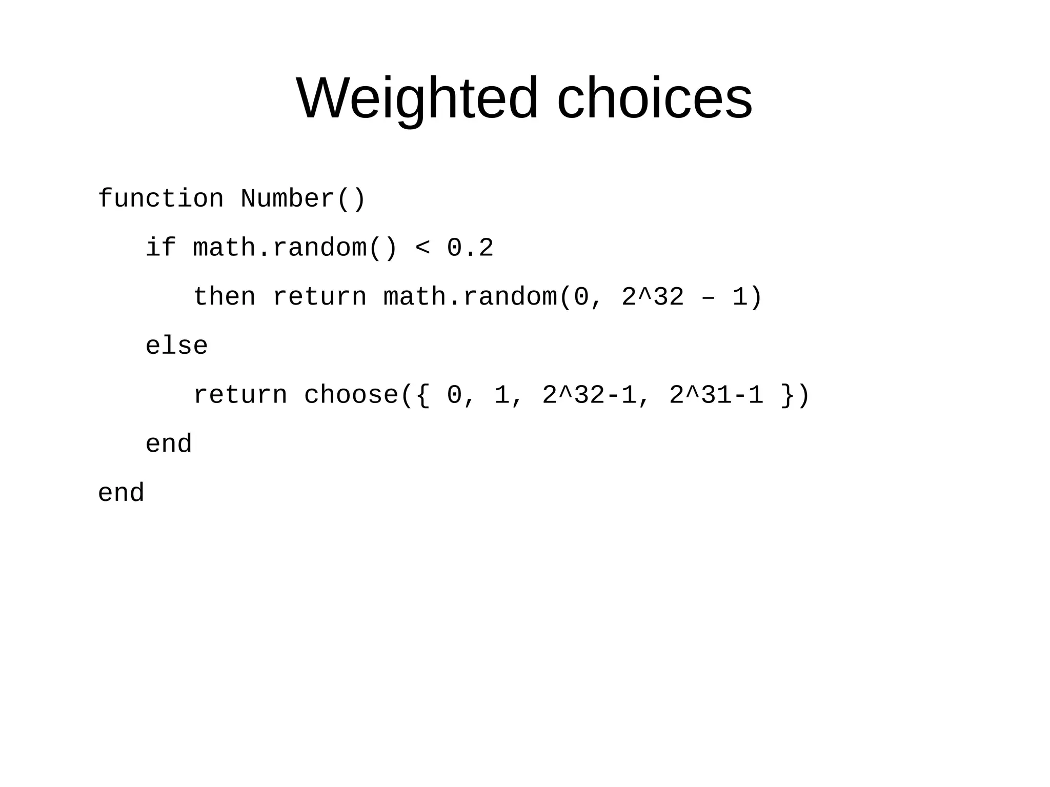 Weighted choices
function Number()
if math.random() < 0.2
then return math.random(0, 2^32 – 1)
else
return choose({ 0, 1, 2^32-1, 2^31-1 })
end
end
 