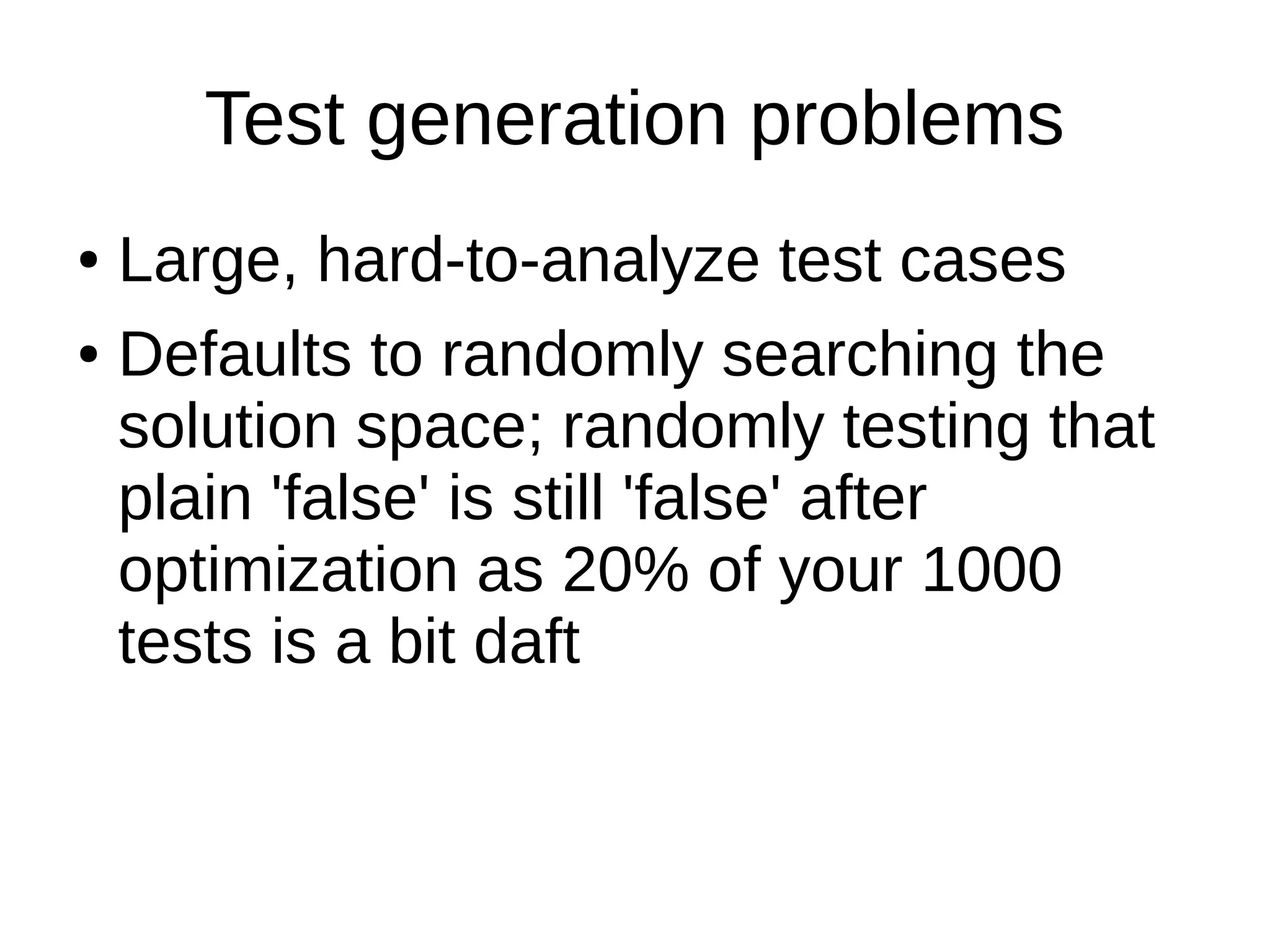 Test generation problems
● Large, hard-to-analyze test cases
● Defaults to randomly searching the
solution space; randomly testing that
plain 'false' is still 'false' after
optimization as 20% of your 1000
tests is a bit daft
 
