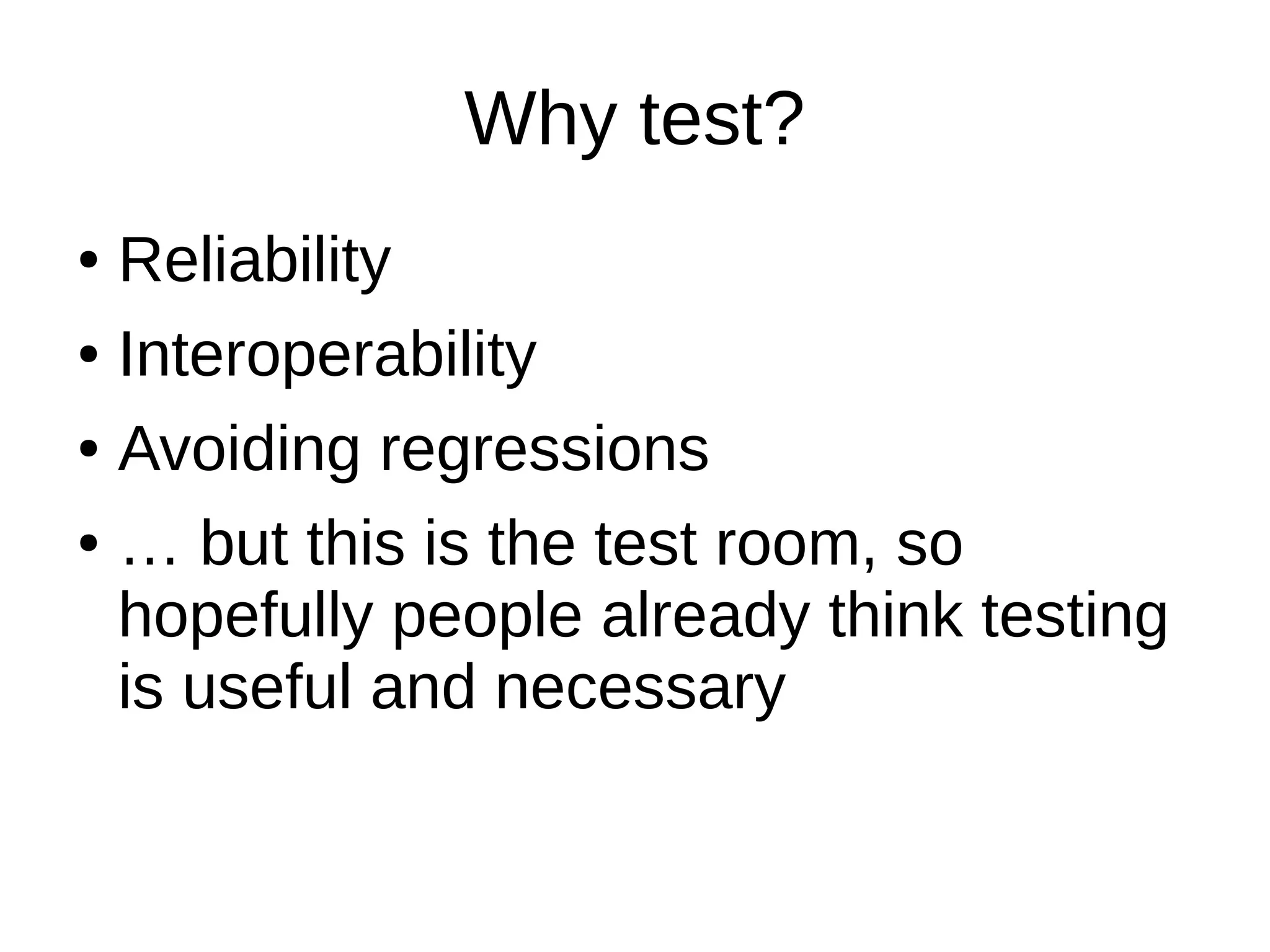 Why test?
● Reliability
● Interoperability
● Avoiding regressions
● … but this is the test room, so
hopefully people already think testing
is useful and necessary
 