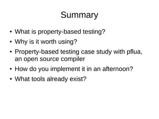 Summary
● What is property-based testing?
● Why is it worth using?
● Property-based testing case study with pflua,
an open source compiler
● How do you implement it in an afternoon?
● What tools already exist?
 