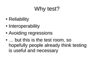 Why test?
● Reliability
● Interoperability
● Avoiding regressions
● … but this is the test room, so
hopefully people already think testing
is useful and necessary
 
