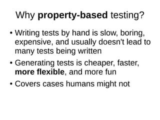Why property-based testing?
● Writing tests by hand is slow, boring,
expensive, and usually doesn't lead to
many tests being written
● Generating tests is cheaper, faster,
more flexible, and more fun
● Covers cases humans might not
 