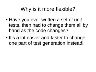 Why is it more flexible?
● Have you ever written a set of unit
tests, then had to change them all by
hand as the code changes?
● It's a lot easier and faster to change
one part of test generation instead!
 