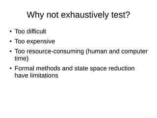 Why not exhaustively test?
● Too difficult
● Too expensive
● Too resource-consuming (human and computer
time)
● Formal methods and state space reduction
have limitations
 