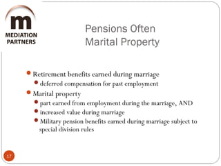 Pensions Often
Marital Property
17
Retirement benefits earned during marriage
deferred compensation for past employment
Marital property
part earned from employment during the marriage, AND
increased value during marriage
Military pension benefits earned during marriage subject to
special division rules
 