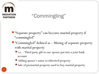 “Commingling”
7
“Separate property” can become marital property if
“commingled”
“Commingled” defined as – Mixing of separate property
with marital property
i.e. - Third party gift to one spouse put into a joint bank
account
Adding spouse’s name to inherited property
Sale of premarital property used to buy marital property
 