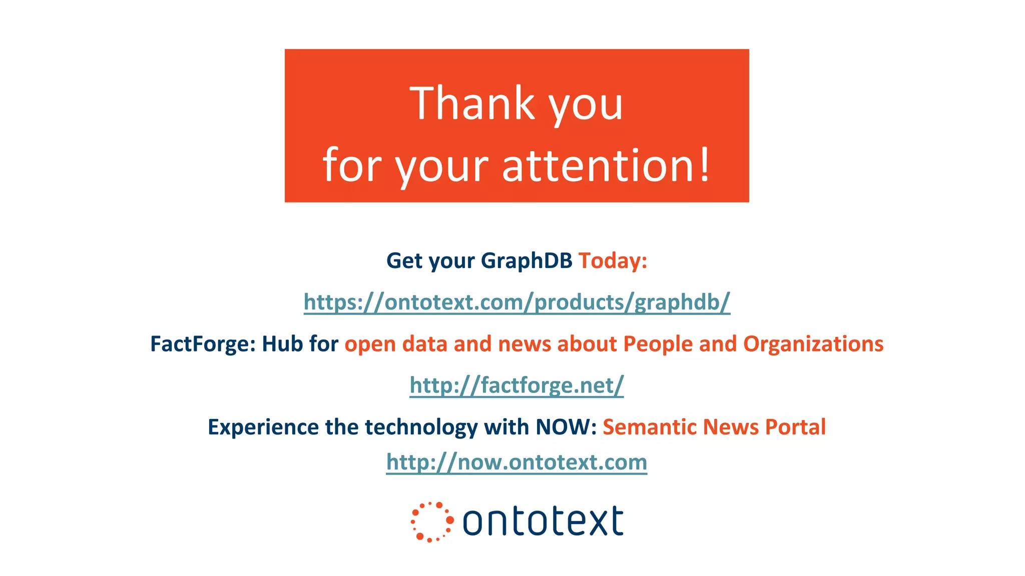 Get your GraphDB Today:
https://ontotext.com/products/graphdb/
FactForge: Hub for open data and news about People and Organizations
http://factforge.net/
Experience the technology with NOW: Semantic News Portal
http://now.ontotext.com
Thank you
for your attention!
 