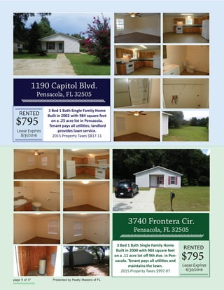 3 Bed 1 Bath Single Family Home
Built in 2002 with 984 square feet
on a .25 acre lot in Pensacola.
provides lawn service.
2015 Property Taxes $817.11
RENTED
Lease Expires
8/31/2016
3 Bed 1 Bath Single Family Home
Built in 2000 with 984 square feet
-
maintains the lawn.
2015 Property Taxes $997.07
RENTED
Lease Expires
6/30/2016
 