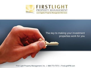 The key to making your investment
                                              properties work for you




First Light Property Management, Inc. | 888-773-7573 | FirstLightPM.com
 