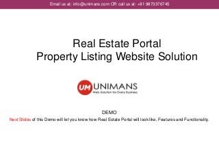 Email us at: info@unimans.com OR call us at: +91 9873376745
DEMO
Next Slides of this Demo will let you know how Real Estate Portal will look like, Features and Functionality.
Real Estate Portal
Property Listing Website Solution
 
