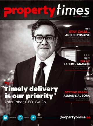 ///// Issue 26 - January 2015
Zafer Taher, CEO, G&Co
PHASE 1 TO BE DELIVERED
EARLY NEXT YEAR
Pg20
Pg18
Pg25
Pg34
2015 ?
THE DEMAND-SUPPLY
EQUATION THIS YEAR
STAY CALM...
AND BE POSITIVE
MOHANAD ALWADIYA, MD,
HARBOR REAL ESTATE,
ABOUT OIL PRICE DIP.
GETTING READY...
AJMAN’S AL ZORA
Magazine Search Awards
Timely delivery
is our priority''
''
EXPERTS ANALYZE
 
