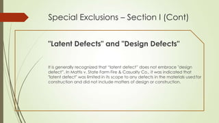 Special Exclusions – Section I (Cont)
"Latent Defects" and "Design Defects"
It is generally recognized that “latent defect” does not embrace "design
defect”. In Mattis v. State Farm Fire & Casualty Co., it was indicated that
"latent defect" was limited in its scope to any defects in the materials used for
construction and did not include matters of design or construction.

 