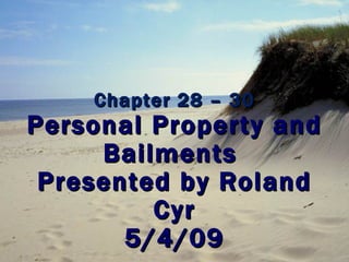Chapter 28 – 30 Personal Property and Bailments  Presented by Roland Cyr 5/4/09 
