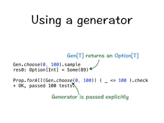 7UKPICIGPGTCVQT 
)GP=6?TGVWTPUCP1RVKQP=6? 
Gen.choose(0, 100).sample 
res0: Option[Int] = Some(89) 
Prop.forAll(Gen.choose(0, 100)) ( _ = 100 ).check 
+ OK, passed 100 tests. 
)GPGTCVQTKURCUUGFGZRNKEKVN[ 
 