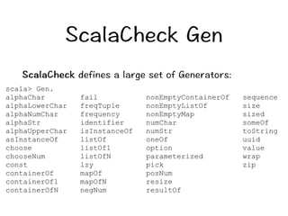 5ECNC%JGEM)GP 
5ECNC%JGEMFGHKPGUCNCTIGUGVQH)GPGTCVQTU 
scala Gen. 
alphaChar fail nonEmptyContainerOf sequence 
alphaLowerChar freqTuple nonEmptyListOf size 
alphaNumChar frequency nonEmptyMap sized 
alphaStr identifier numChar someOf 
alphaUpperChar isInstanceOf numStr toString 
asInstanceOf listOf oneOf uuid 
choose listOf1 option value 
chooseNum listOfN parameterized wrap 
const lzy pick zip 
containerOf mapOf posNum 
containerOf1 mapOfN resize 
containerOfN negNum resultOf 
 
