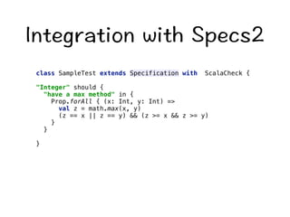 +PVGITCVKQPYKVJ5RGEU 
class SampleTest extends Specification with ScalaCheck { 
Integer should { 
have a max method in { 
Prop.forAll { (x: Int, y: Int) = 
val z = math.max(x, y) 
(z == x || z == y)  (z = x  z = y) 
} 
} 
} 
 