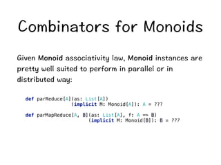 %QODKPCVQTUHQT/QPQKFU 
)KXGP/QPQKFCUUQEKCVKXKV[NCY/QPQKFKPUVCPEGUCTG 
RTGVV[YGNNUWKVGFVQRGTHQTOKPRCTCNNGNQTKP 
FKUVTKDWVGFYC[ 
def parReduce[A](as: List[A]) 
(implicit M: Monoid[A]): A = ??? 
def parMapReduce[A, B](as: List[A], f: A = B) 
(implicit M: Monoid[B]): B = ??? 
 