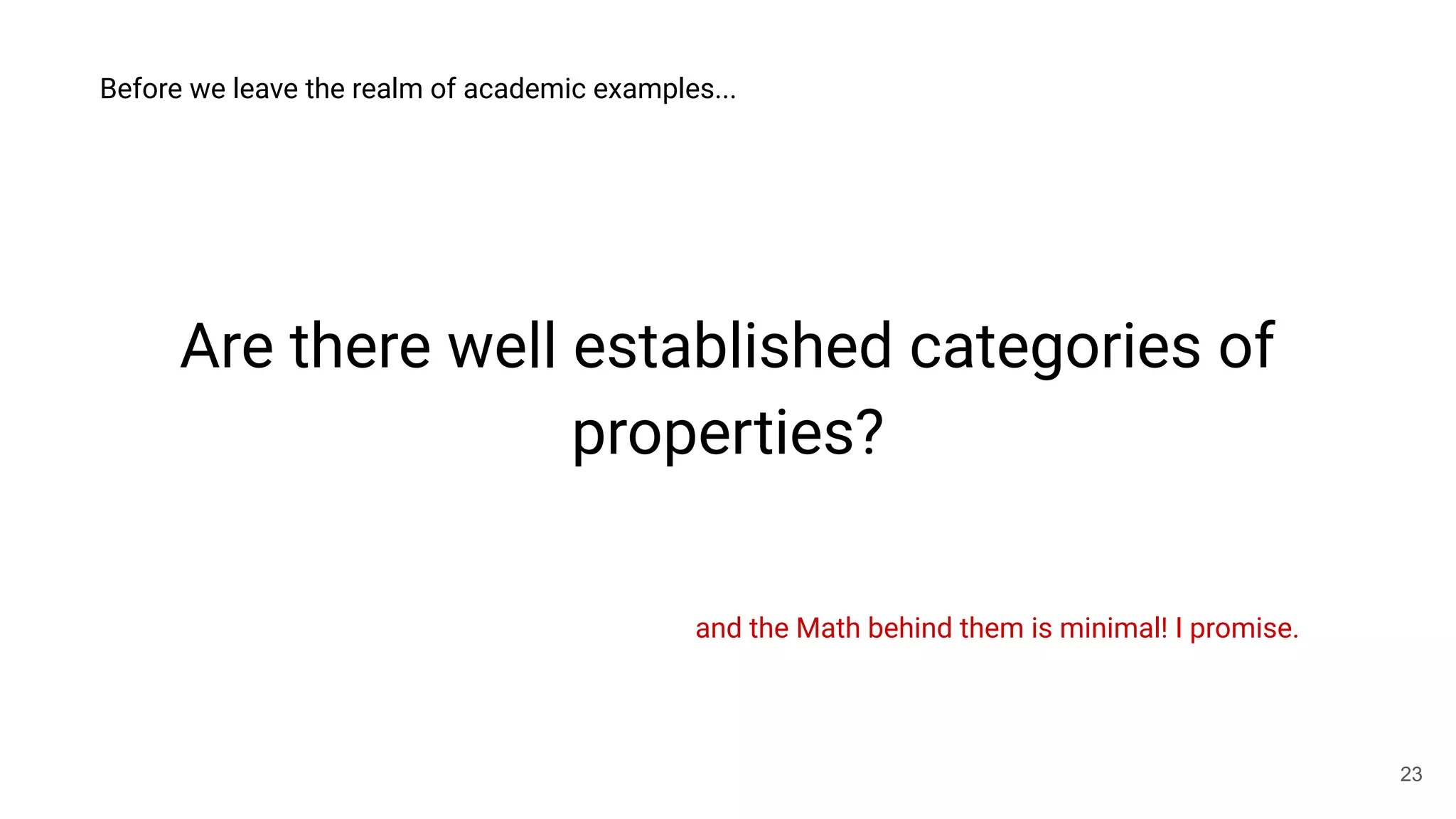 Are there well established categories of
properties?
23
Before we leave the realm of academic examples...
and the Math behind them is minimal! I promise.
 