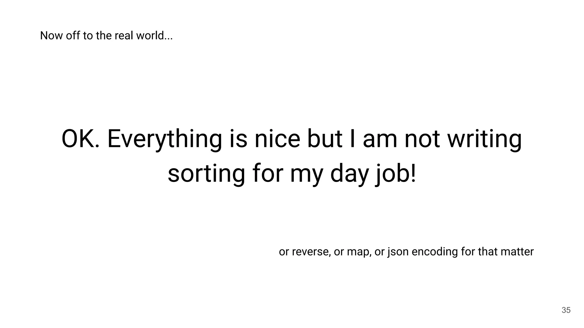 OK. Everything is nice but I am not writing
sorting for my day job!
35
Now off to the real world...
or reverse, or map, or json encoding for that matter
 
